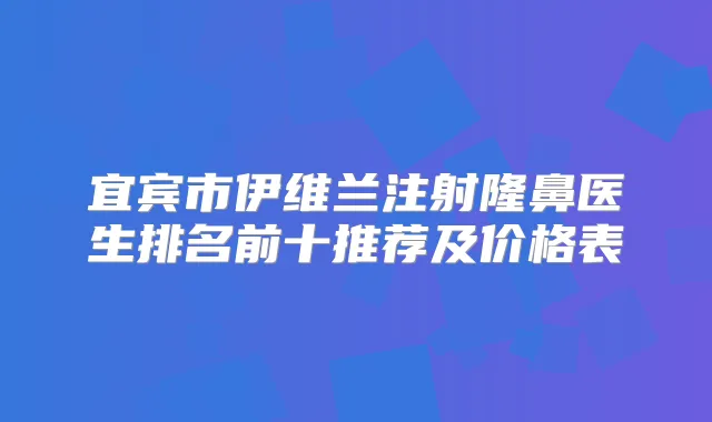 宜宾市伊维兰注射隆鼻医生排名前十推荐及价格表