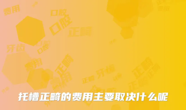 托槽正畸的费用主要取决什么呢
