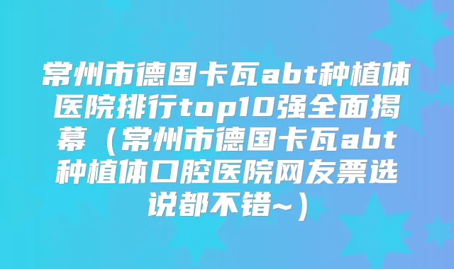常州市德国卡瓦abt种植体医院排行top10强全面揭幕(常州市德国卡瓦abt种植体口腔医院网友票选说都不错~)