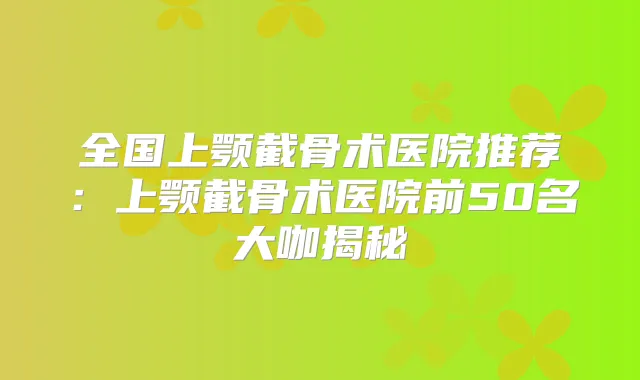 全国上颚截骨术医院推荐:上颚截骨术医院前50名大咖揭秘