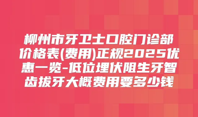 柳州市牙卫士口腔门诊部价格表(费用)正规2025优惠一览-低位埋伏阻生牙智齿拔牙大概费用要多少钱