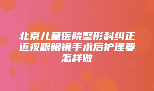 北京儿童医院整形科纠正近视眼眼镜手术后护理要怎样做
