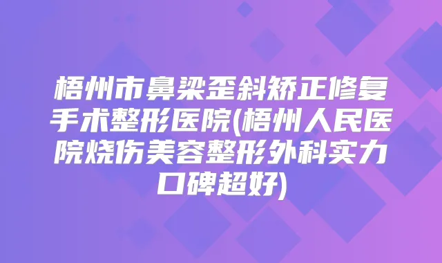 梧州市鼻梁歪斜矫正修复手术整形医院(梧州人民医院烧伤美容整形外科实力口碑超好)