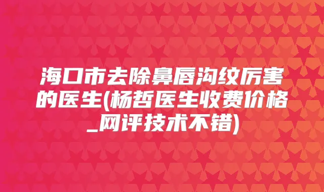 海口市去除鼻唇沟纹厉害的医生(杨哲医生收费价格_网评技术不错)