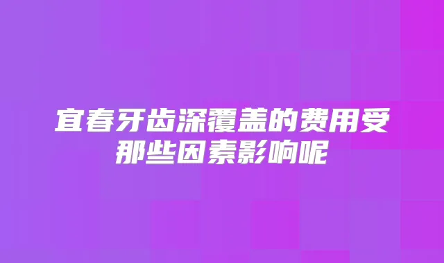 宜春牙齿深覆盖的费用受那些因素影响呢