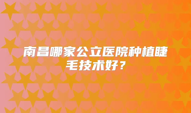 南昌哪家公立医院种植睫毛技术好？