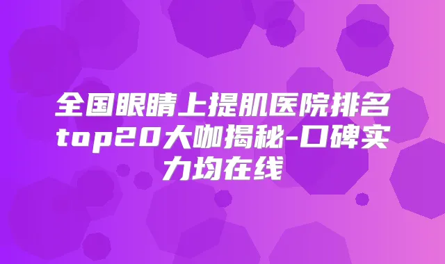 全国眼睛上提肌医院排名top20大咖揭秘-口碑实力均在线