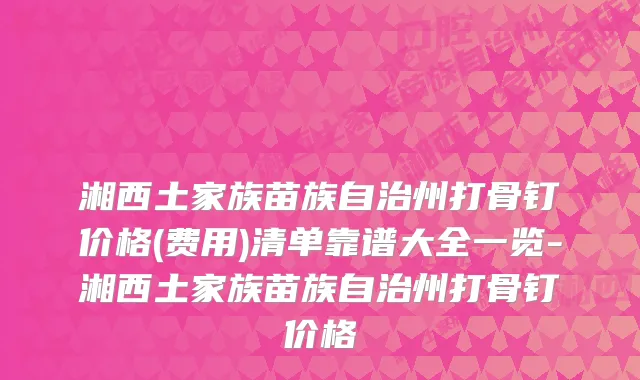 湘西土家族苗族自治州打骨钉价格(费用)清单靠谱大全一览-湘西土家族苗族自治州打骨钉价格