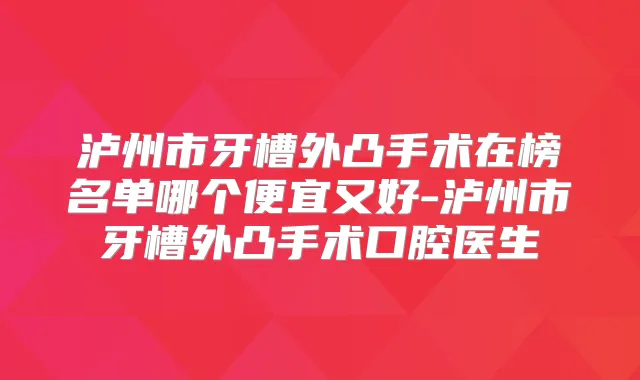 泸州市牙槽外凸手术在榜名单哪个便宜又好-泸州市牙槽外凸手术口腔医生