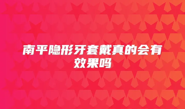 南平隐形牙套戴真的会有效果吗
