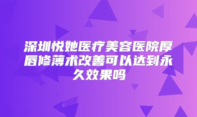 深圳悦她医疗美容医院厚唇修薄术可以达到永久效果吗