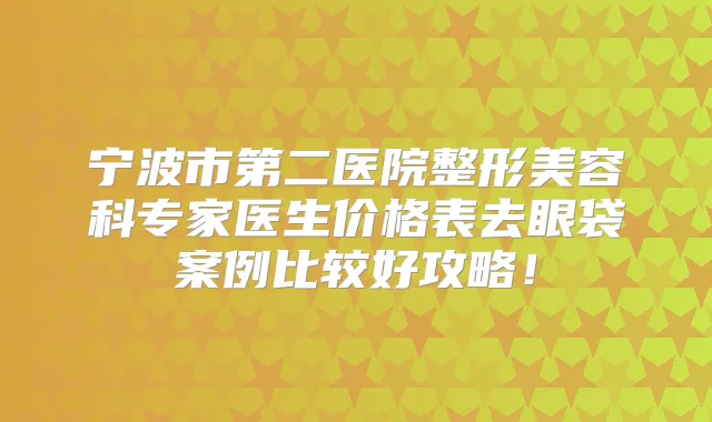 宁波市第二医院整形美容科专家医生价格表去眼袋案例比较好攻略！