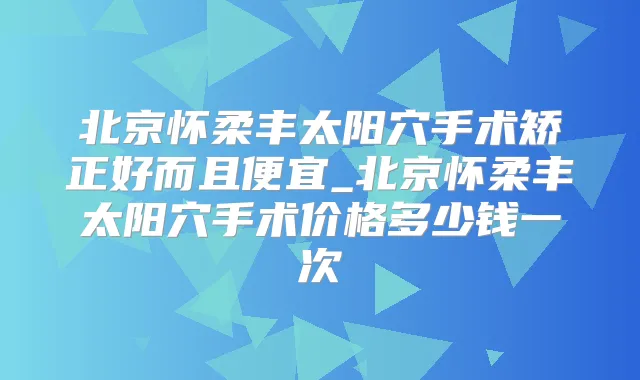 北京怀柔丰太阳穴手术矫正好而且便宜_北京怀柔丰太阳穴手术价格多少钱一次