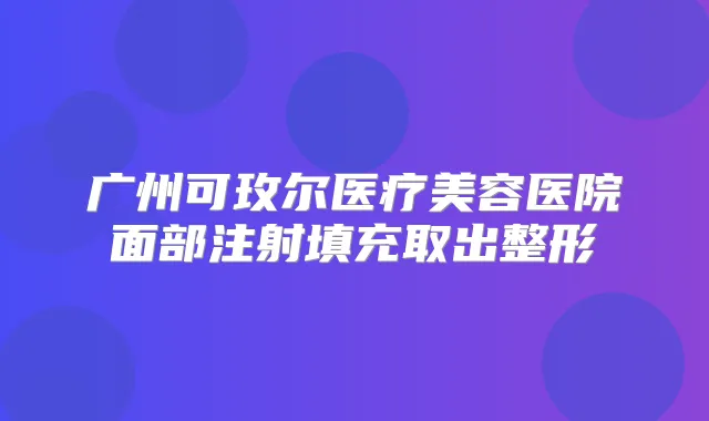 广州可玫尔医疗美容医院面部注射填充取出整形