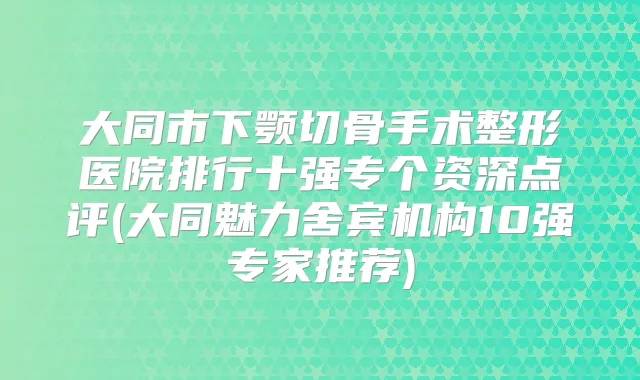 大同市下颚切骨手术整形医院排行十强专个资深点评(大同魅力舍宾机构10强专家推荐)