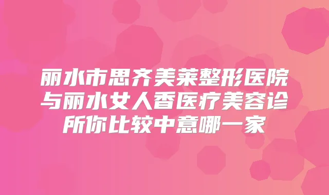 丽水市思齐美莱整形医院与丽水女人香医疗美容诊所你比较中意哪一家
