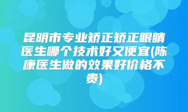 昆明市专业矫正矫正眼睛医生哪个技术好又便宜(陈康医生做的效果好价格不贵)