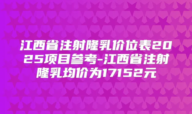 江西省注射隆乳价位表2025项目参考-江西省注射隆乳均价为17152元