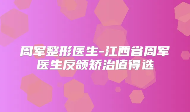 周军整形医生-江西省周军医生反颌矫治值得选