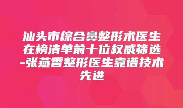 汕头市综合鼻整形术医生在榜清单前十位筛选-张燕香整形医生靠谱技术先进