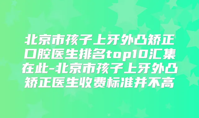 北京市孩子上牙外凸矫正口腔医生排名top10汇集在此-北京市孩子上牙外凸矫正医生收费标准并不高