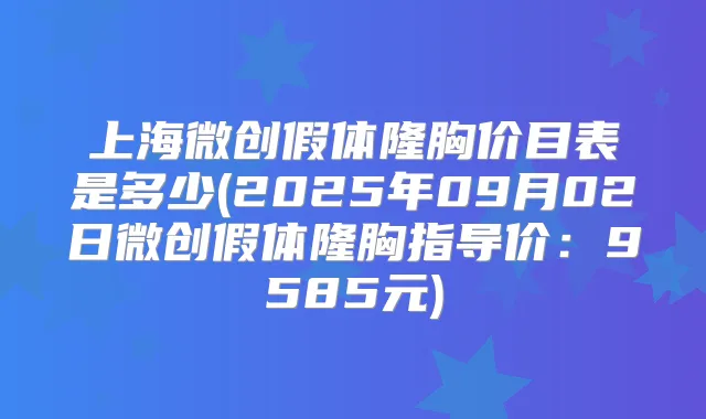 上海微创假体隆胸价目表是多少(2025年09月02日微创假体隆胸指导价:9585元)