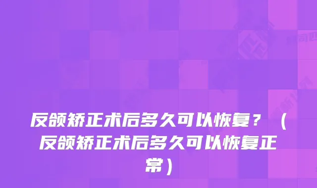 反颌矫正术后多久可以恢复?(反颌矫正术后多久可以恢复正常)