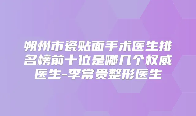 朔州市瓷贴面手术医生排名榜前十位是哪几个医生-李常贵整形医生