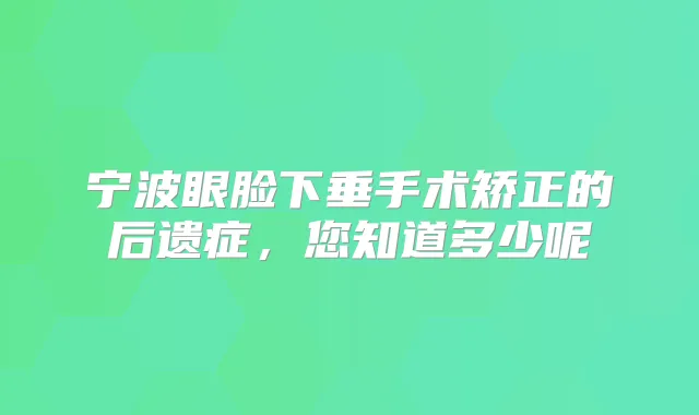 宁波眼脸下垂手术矫正的后遗症,您知道多少呢