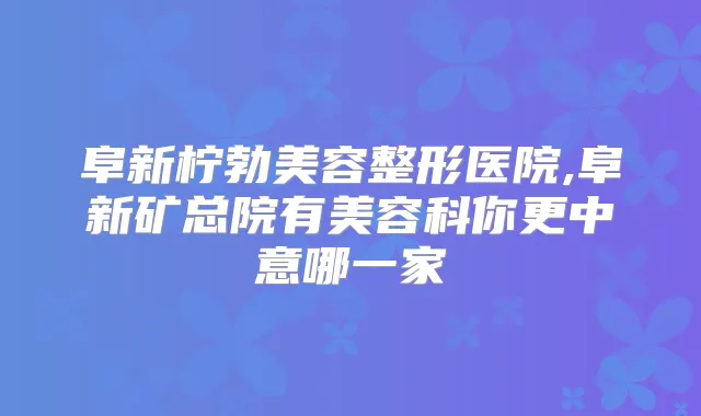 阜新柠勃美容整形医院,阜新矿总院有美容科你更中意哪一家