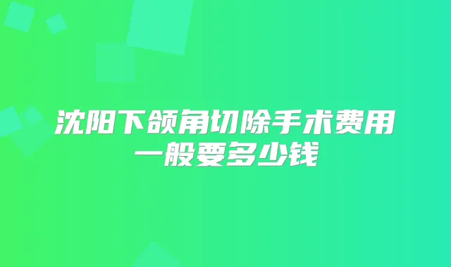 沈阳下颌角切除手术费用一般要多少钱