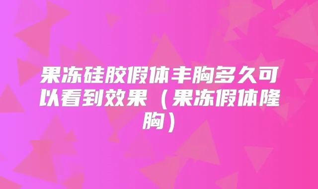 果冻硅胶假体丰胸多久可以看到效果(果冻假体隆胸)
