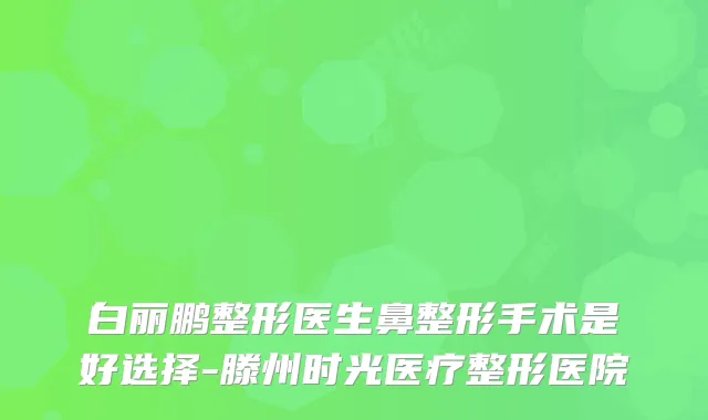 白丽鹏整形医生鼻整形手术是好选择-滕州时光医疗整形医院