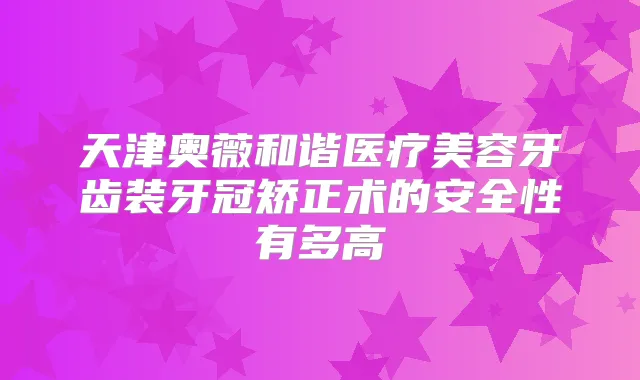 天津奥薇和谐医疗美容牙齿装牙冠矫正术的安全性有多高
