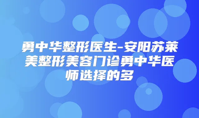 勇中华整形医生-安阳苏莱美整形美容门诊勇中华医师选择的多