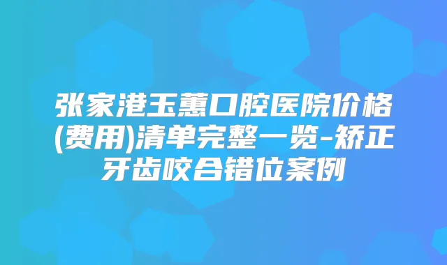 张家港玉蕙口腔医院价格(费用)清单完整一览-矫正牙齿咬合错位案例