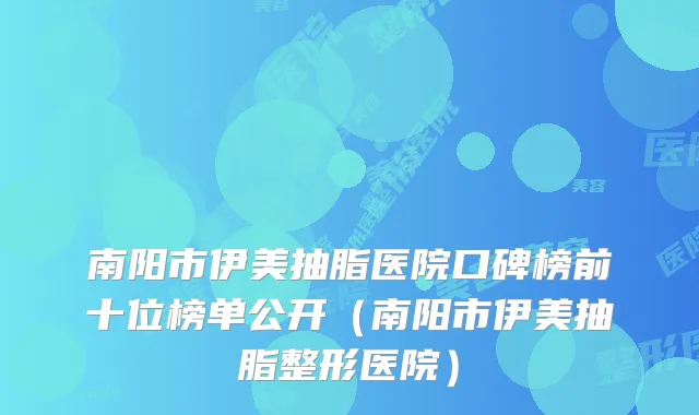 南阳市伊美抽脂医院口碑榜前十位榜单公开(南阳市伊美抽脂整形医院)