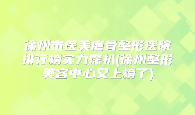 徐州市医美磨骨整形医院排行榜实力深扒(徐州整形美容中心又上榜了)