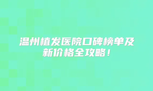 温州植发医院口碑榜单及新价格全攻略!