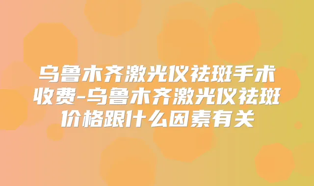乌鲁木齐激光仪祛斑手术收费-乌鲁木齐激光仪祛斑价格跟什么因素有关