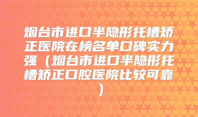 烟台市进口半隐形托槽矫正医院在榜名单口碑实力强(烟台市进口半隐形托槽矫正口腔医院比较可靠)