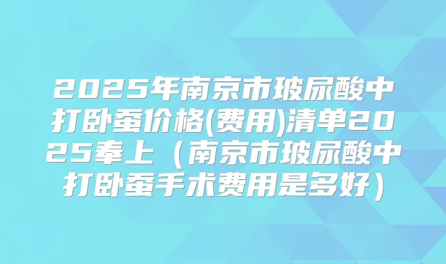 2025年南京市玻尿酸中打卧蚕价格(费用)清单2025奉上（南京市玻尿酸中打卧蚕手术费用是多好）