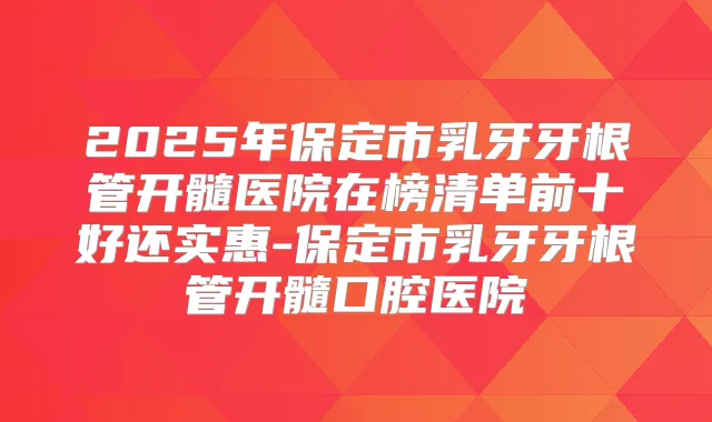 2025年保定市乳牙牙根管开髓医院在榜清单前十好还实惠-保定市乳牙牙根管开髓口腔医院