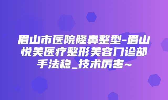 眉山市医院隆鼻整型-眉山悦美医疗整形美容门诊部手法稳_技术厉害~