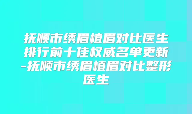 抚顺市绣眉植眉对比医生排行前十佳名单更新-抚顺市绣眉植眉对比整形医生