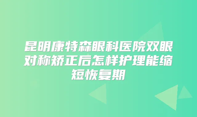 昆明康特森眼科医院双眼对称矫正后怎样护理能缩短恢复期