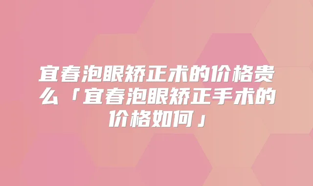 宜春泡眼矫正术的价格贵么「宜春泡眼矫正手术的价格如何」