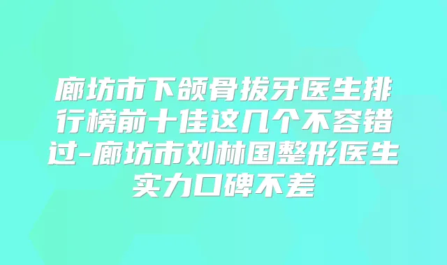 廊坊市下颌骨拔牙医生排行榜前十佳这几个不容错过-廊坊市刘林国整形医生实力口碑不差