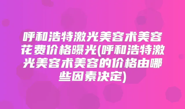 呼和浩特激光美容术美容花费价格曝光(呼和浩特激光美容术美容的价格由哪些因素决定)
