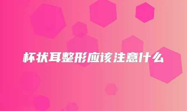 杯状耳整形应该注意什么